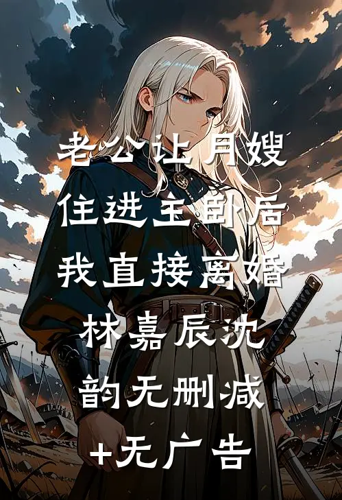 老公让月嫂住进主卧后，我直接离婚林嘉辰沈韵无删减+无广告
