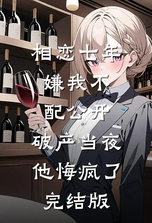 相恋七年嫌我不配公开，破产当夜他悔疯了完结版
