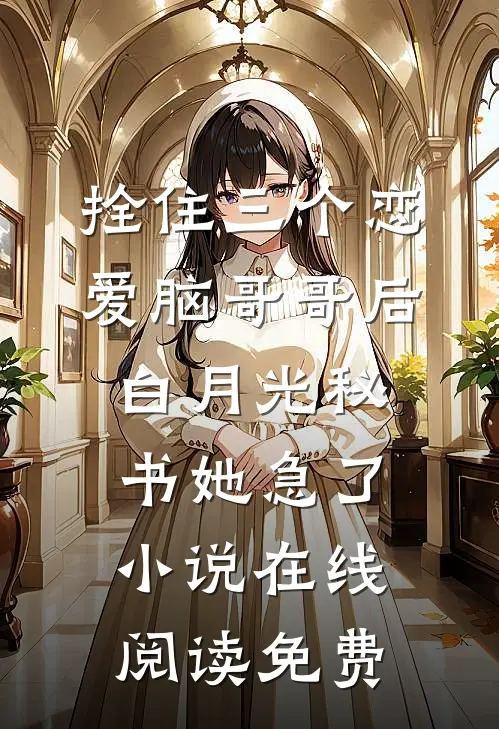 拴住三个恋爱脑哥哥后，白月光秘书她急了小说在线阅读免费