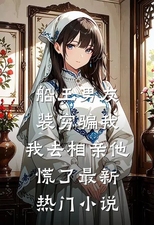 船王男友装穷骗我，我去相亲他慌了最新热门小说