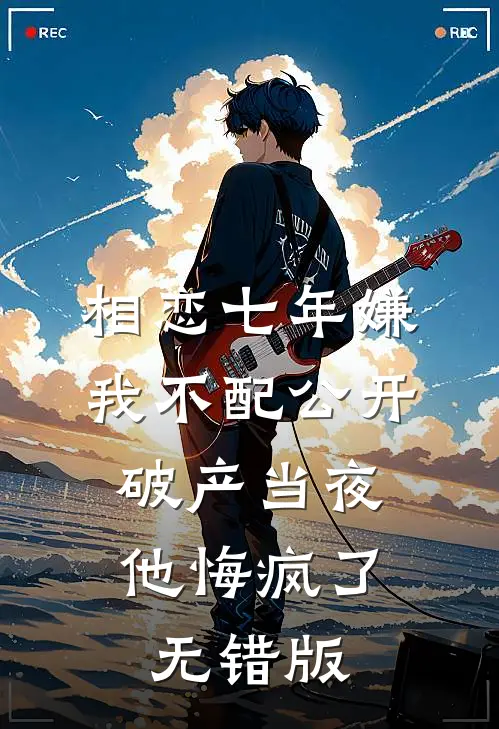 相恋七年嫌我不配公开，破产当夜他悔疯了无错版