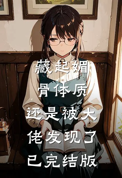 藏起媚骨体质，还是被大佬发现了已完结版