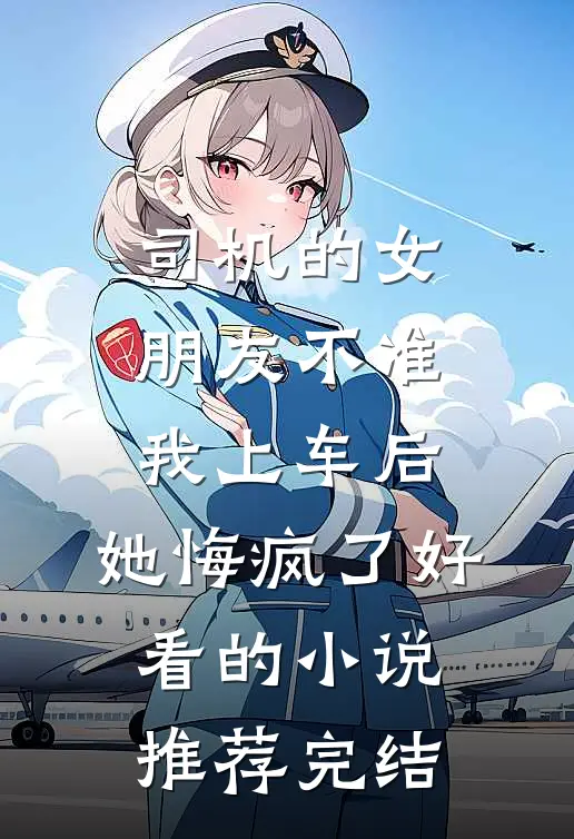 司机的女朋友不准我上车后，她悔疯了好看的小说推荐完结