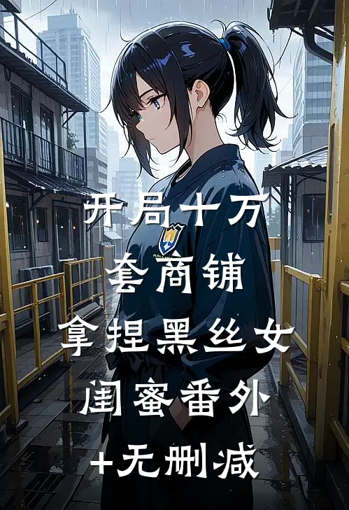 开局十万套商铺：拿捏黑丝女闺蜜番外+无删减
