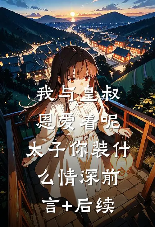 我与皇叔恩爱着呢，太子你装什么情深前言+后续