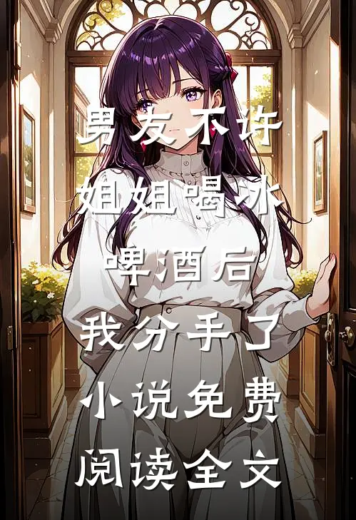 男友不许姐姐喝冰啤酒后，我分手了小说免费阅读全文
