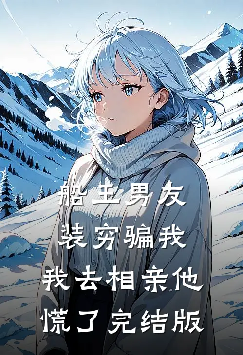 船王男友装穷骗我，我去相亲他慌了完结版