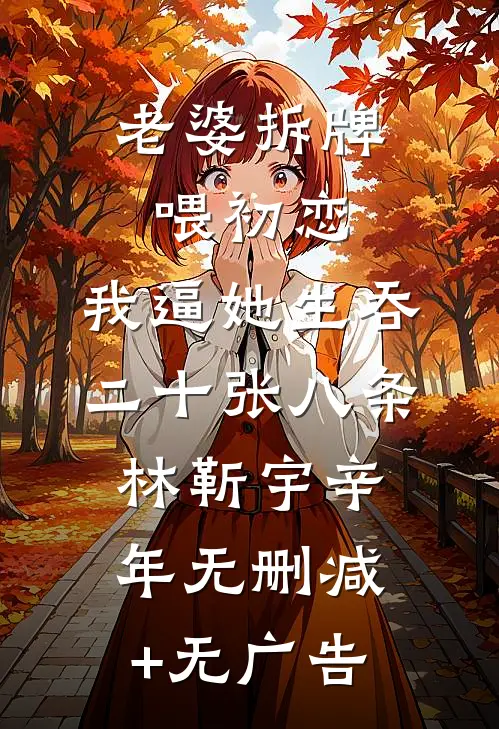 老婆拆牌喂初恋，我逼她生吞二十张八条林靳宇辛年无删减+无广告