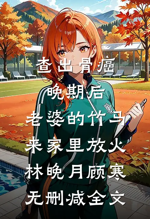 查出骨癌晚期后，老婆的竹马来家里放火林晚月顾寒无删减全文