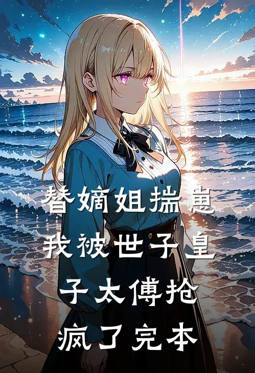 替嫡姐揣崽，我被世子皇子太傅抢疯了完本