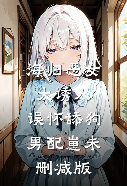 海归恶女太诱人，误怀舔狗男配崽未删减版