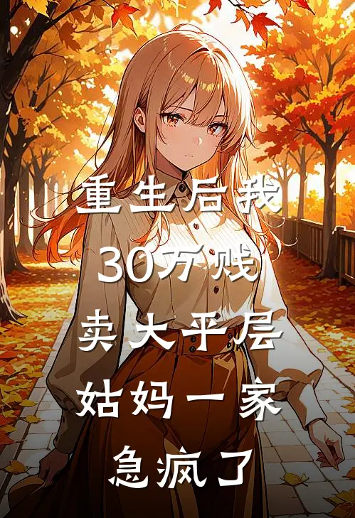 重生后我30万贱卖大平层，姑妈一家急疯了