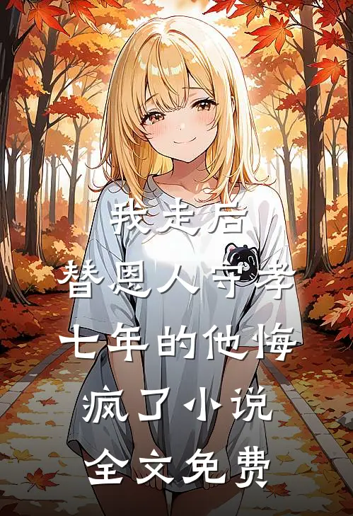 我走后，替恩人守孝七年的他悔疯了小说全文免费