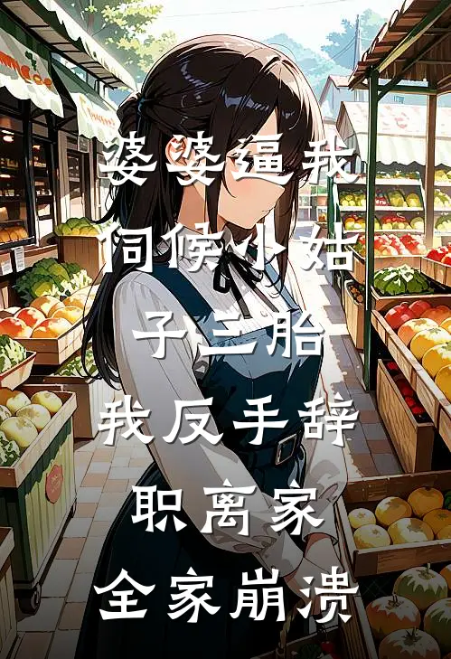 婆婆逼我伺候小姑子三胎，我反手辞职离家，全家崩溃
