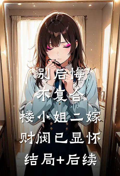 别后悔，不复合，楼小姐二嫁财阀已显怀结局+后续