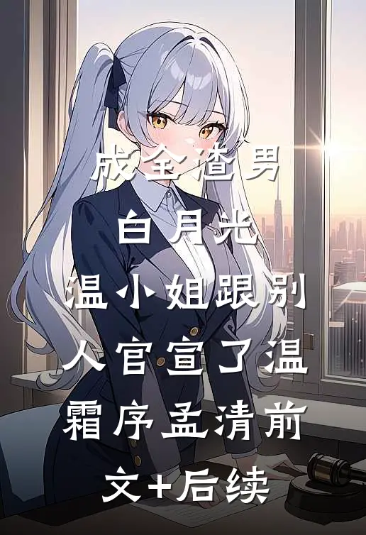 成全渣男白月光，温小姐跟别人官宣了温霜序孟清前文+后续