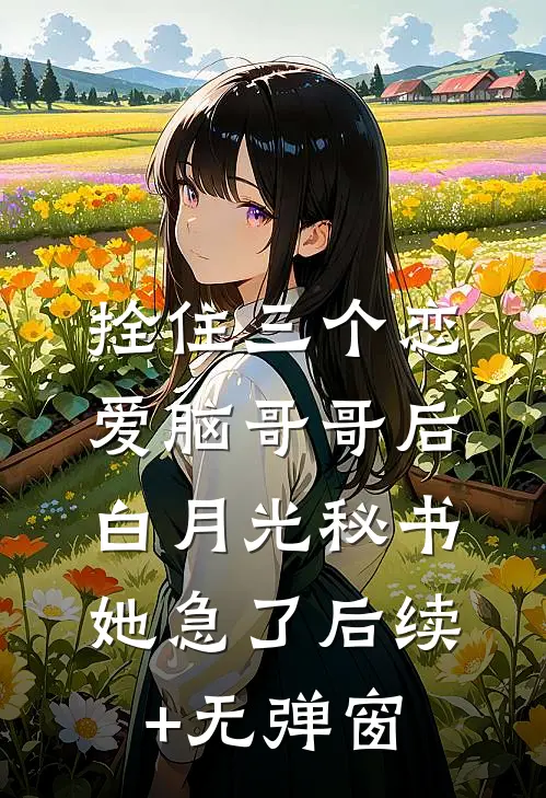 拴住三个恋爱脑哥哥后，白月光秘书她急了后续+无弹窗