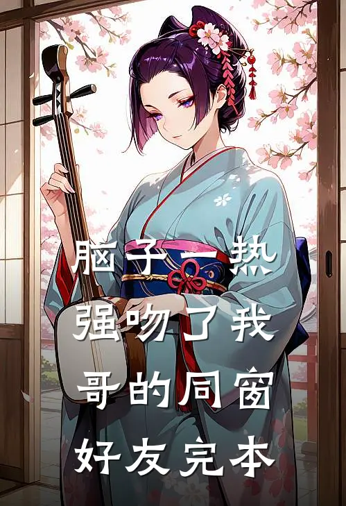 脑子一热，强吻了我哥的同窗好友完本
