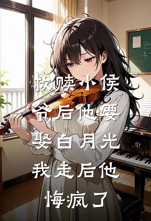 救赎小侯爷后他要娶白月光，我走后他悔疯了