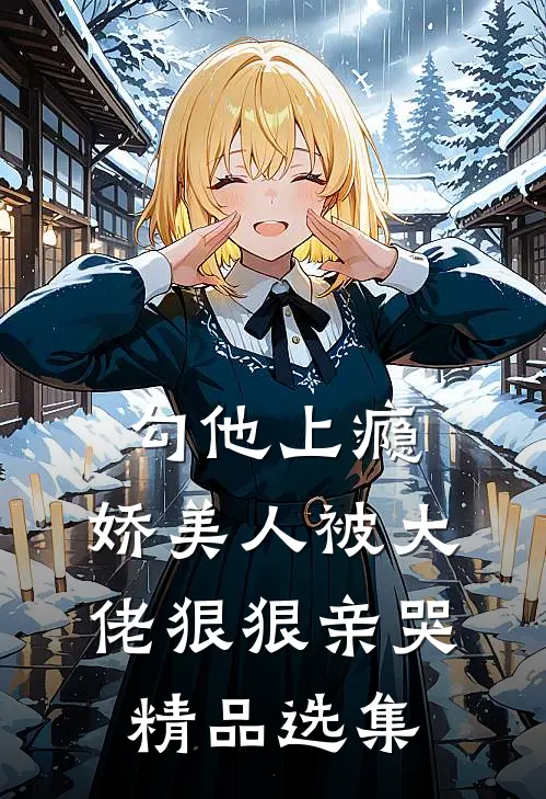 勾他上瘾，娇美人被大佬狠狠亲哭精品选集