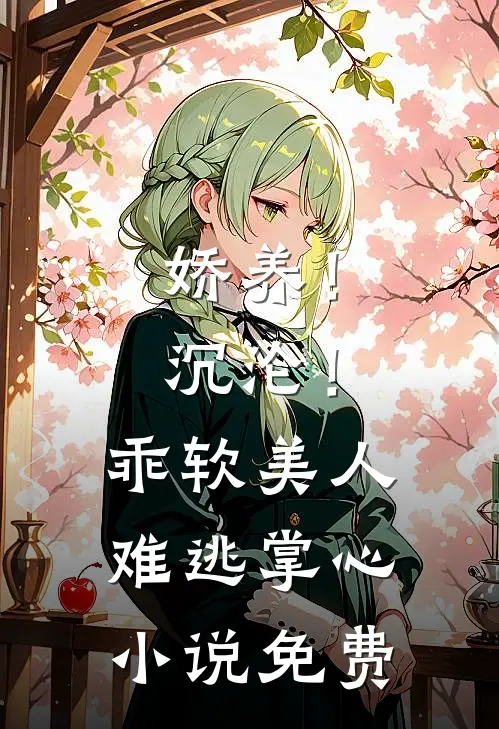 娇养！沉沦！乖软美人难逃掌心小说免费