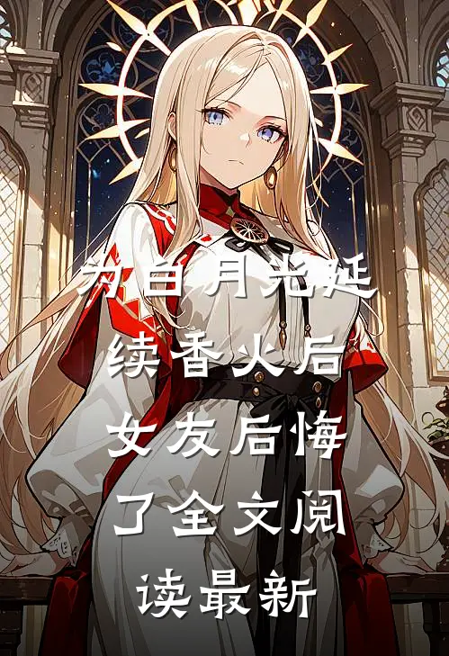 为白月光延续香火后，女友后悔了全文阅读最新