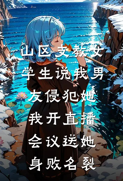 山区支教女学生说我男友侵犯她，我开直播会议送她身败名裂