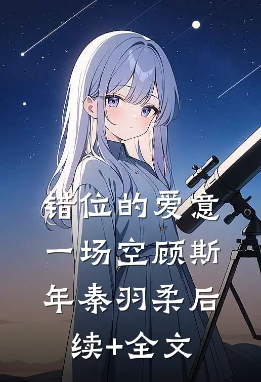 错位的爱意一场空顾斯年秦羽柔后续+全文