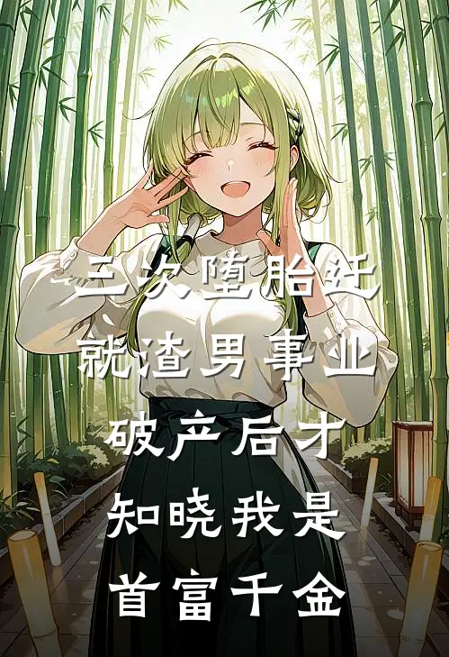 三次堕胎迁就渣男事业，破产后才知晓我是首富千金