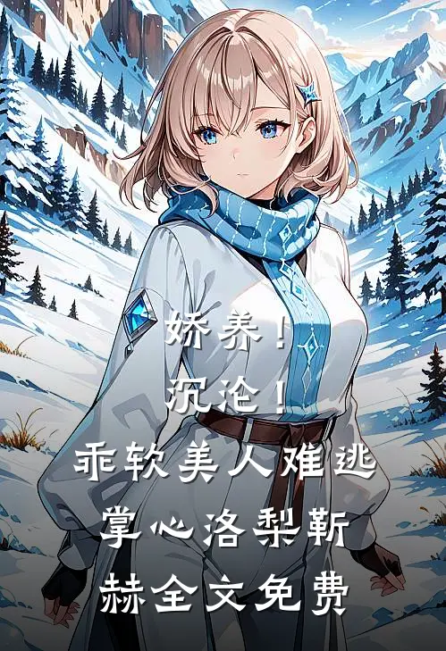 娇养！沉沦！乖软美人难逃掌心洛梨靳赫全文免费