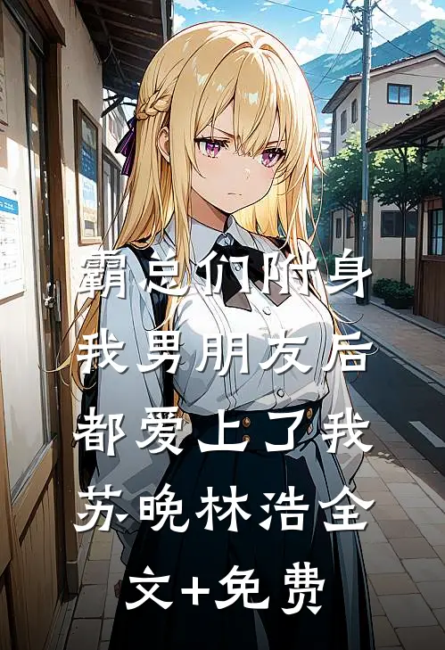 霸总们附身我男朋友后都爱上了我苏晚林浩全文+免费