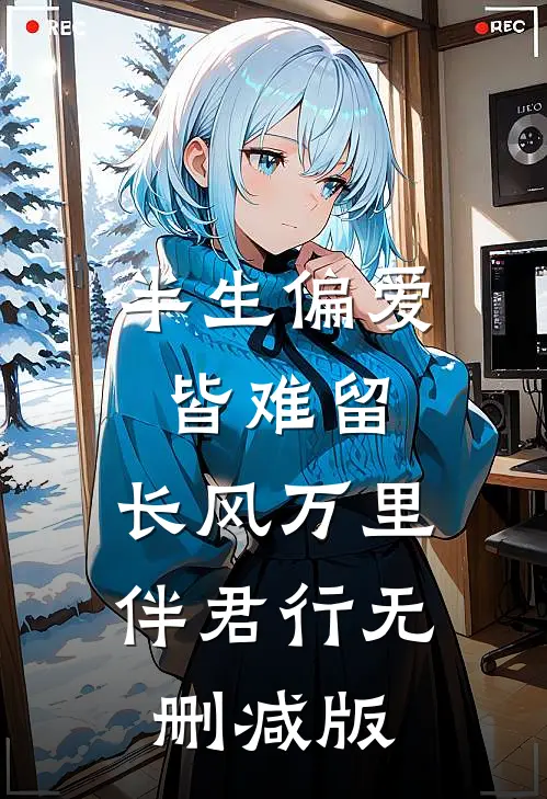 半生偏爱皆难留，长风万里伴君行无删减版