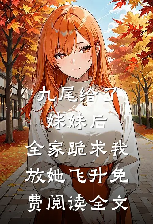 九尾给了妹妹后，全家跪求我放她飞升免费阅读全文