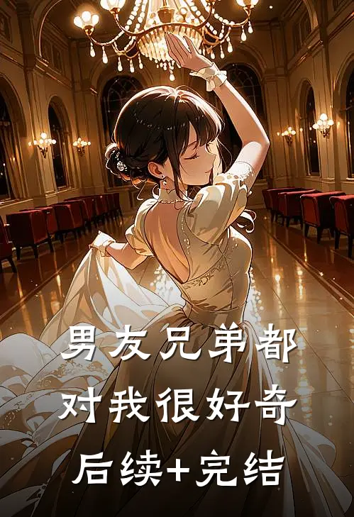 男友兄弟都对我很好奇后续+完结