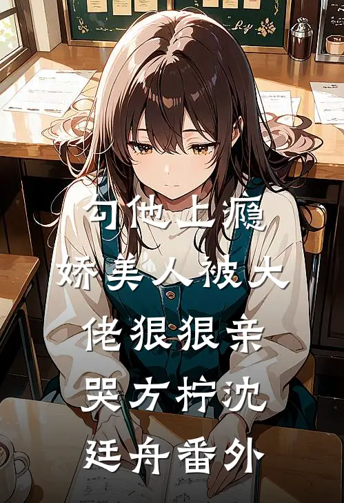 勾他上瘾，娇美人被大佬狠狠亲哭方柠沈廷舟番外