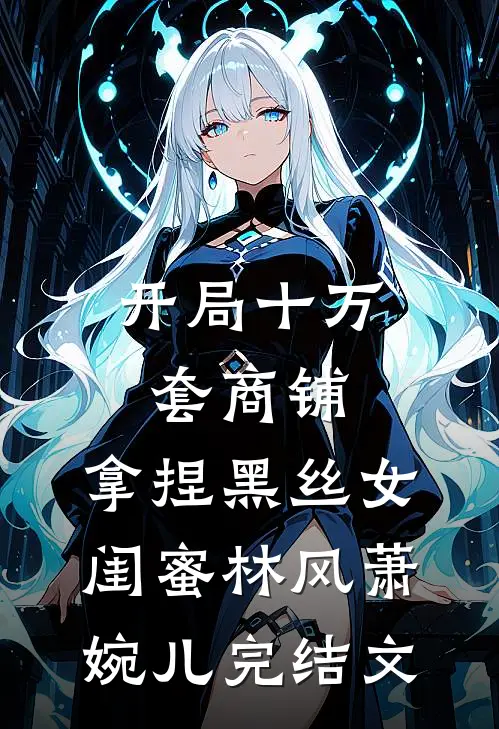 开局十万套商铺：拿捏黑丝女闺蜜林风萧婉儿完结文
