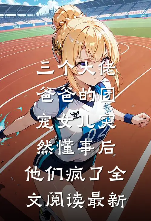 三个大佬爸爸的团宠女儿突然懂事后，他们疯了全文阅读最新