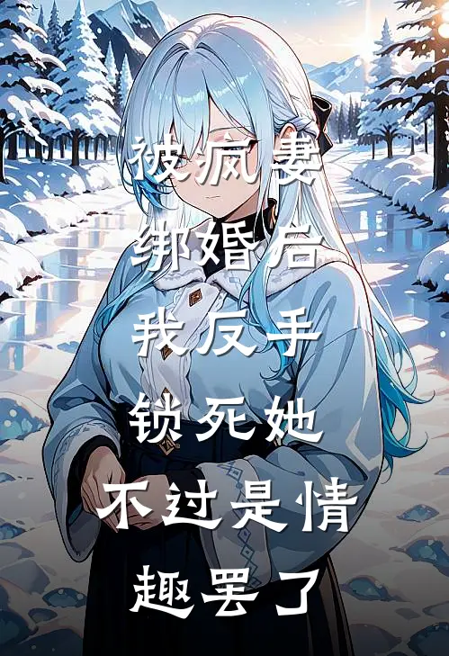 被疯妻绑婚后，我反手锁死她，不过是情趣罢了。