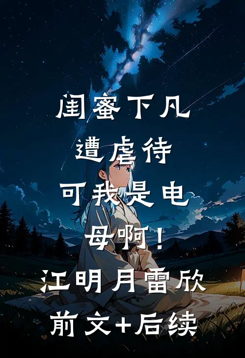 闺蜜下凡遭虐待，可我是电母啊！江明月雷欣前文+后续