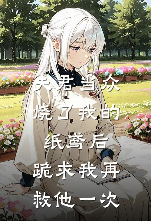 夫君当众烧了我的纸鸢后，跪求我再救他一次