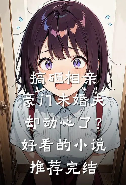 搞砸相亲，豪门未婚夫却动心了？好看的小说推荐完结
