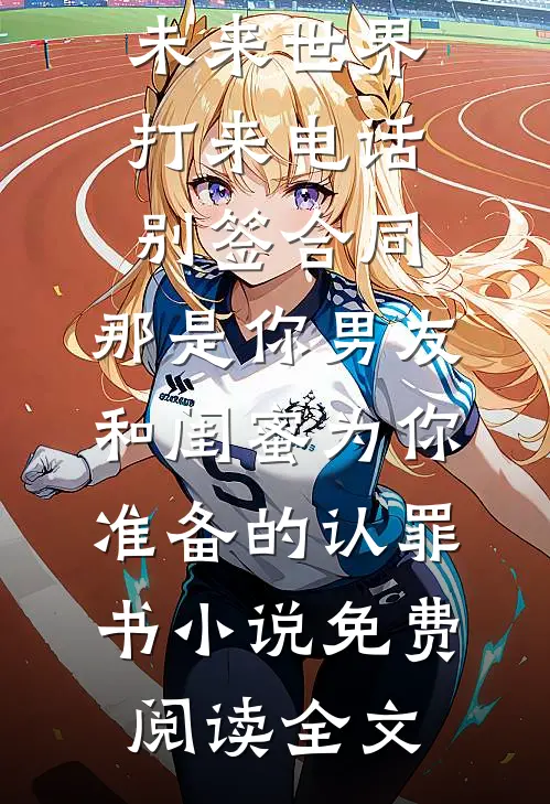 未来世界打来电话：别签合同，那是你男友和闺蜜为你准备的认罪书小说免费阅读全文