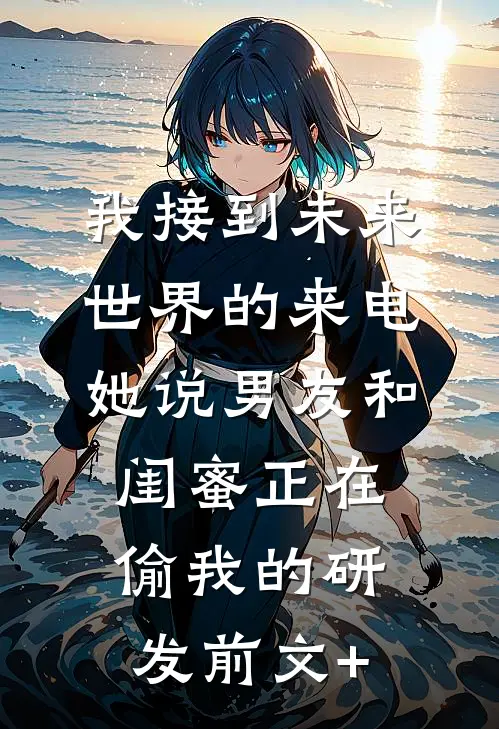 我接到未来世界的来电，她说男友和闺蜜正在偷我的研发前文+