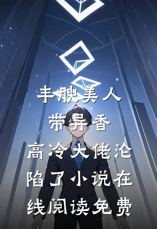 丰腴美人带异香，高冷大佬沦陷了小说在线阅读免费