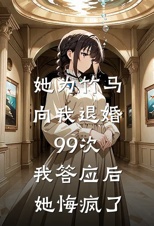 她为竹马向我退婚99次，我答应后她悔疯了
