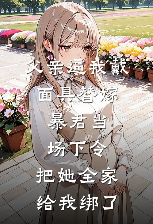 父亲逼我戴面具替嫁，暴君当场下令：把她全家给我绑了