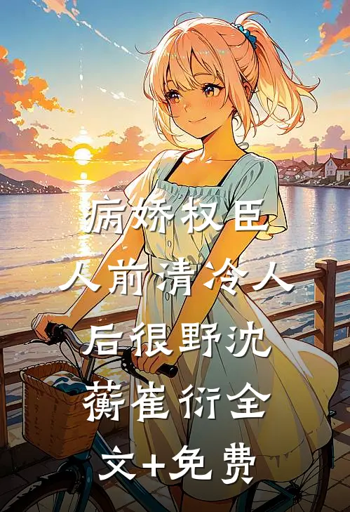 病娇权臣，人前清冷人后很野沈蘅崔衍全文+免费