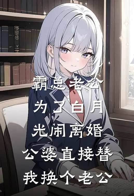 霸总老公为了白月光闹离婚，公婆直接替我换个老公