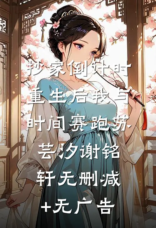 抄家倒计时，重生后我与时间赛跑苏芸汐谢铭轩无删减+无广告