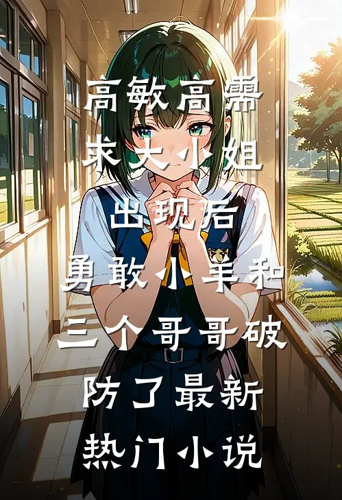 高敏高需求大小姐出现后，勇敢小羊和三个哥哥破防了最新热门小说